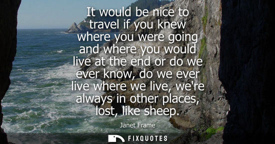 Small: It would be nice to travel if you knew where you were going and where you would live at the end or do we ever 