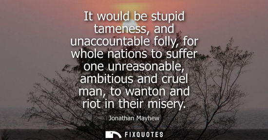 Small: It would be stupid tameness, and unaccountable folly, for whole nations to suffer one unreasonable, amb