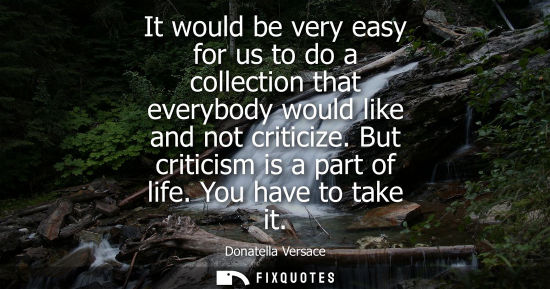 Small: It would be very easy for us to do a collection that everybody would like and not criticize. But criticism is 