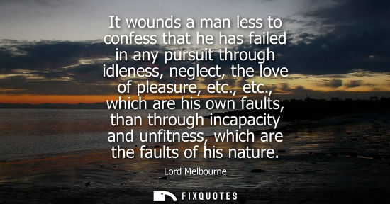 Small: It wounds a man less to confess that he has failed in any pursuit through idleness, neglect, the love of pleas