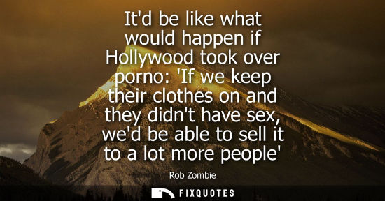Small: Itd be like what would happen if Hollywood took over porno: If we keep their clothes on and they didnt have se