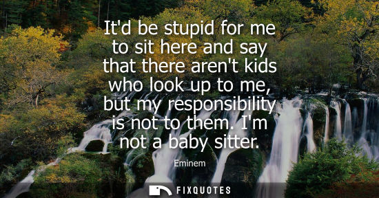 Small: Itd be stupid for me to sit here and say that there arent kids who look up to me, but my responsibility