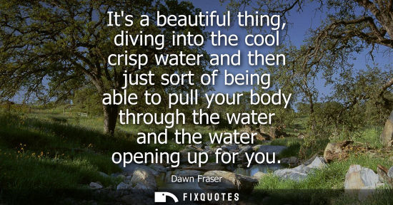 Small: Its a beautiful thing, diving into the cool crisp water and then just sort of being able to pull your b