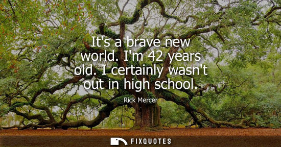 Small: Its a brave new world. Im 42 years old. I certainly wasnt out in high school
