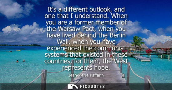Small: Its a different outlook, and one that I understand. When you are a former member of the Warsaw Pact, when you 