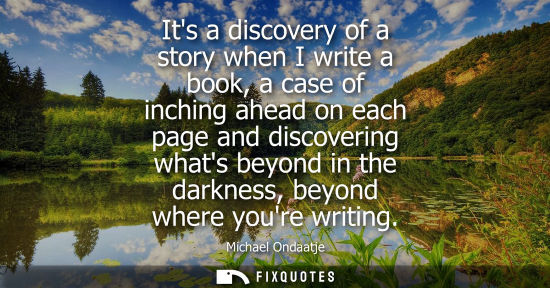 Small: Its a discovery of a story when I write a book, a case of inching ahead on each page and discovering wh