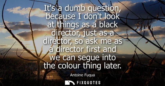 Small: Its a dumb question, because I dont look at things as a black director, just as a director, so ask me a