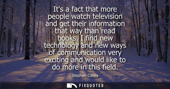Small: Its a fact that more people watch television and get their information that way than read books. I find new te