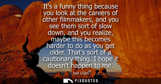 Small: Its a funny thing because you look at the careers of other filmmakers, and you see them sort of slow do