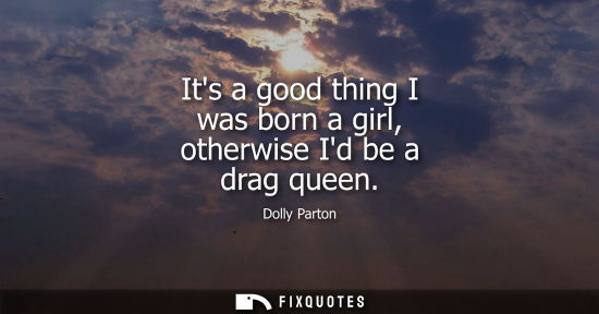 Small: Its a good thing I was born a girl, otherwise Id be a drag queen