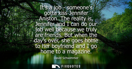 Small: Its a job - someones gotta kiss Jennifer Aniston. The reality is, Jennifer and I can do our job well because w