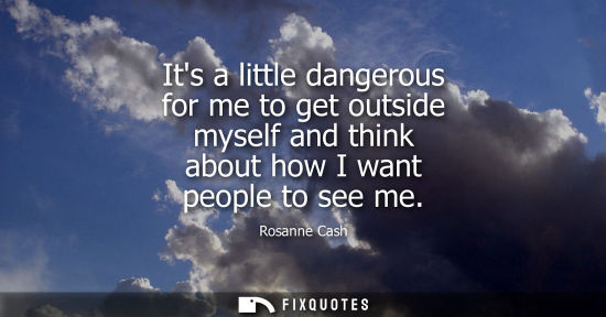 Small: Its a little dangerous for me to get outside myself and think about how I want people to see me