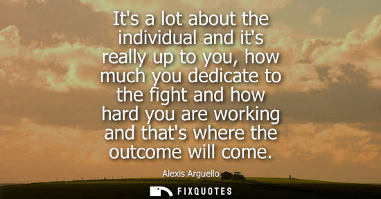 Small: Its a lot about the individual and its really up to you, how much you dedicate to the fight and how hard you a