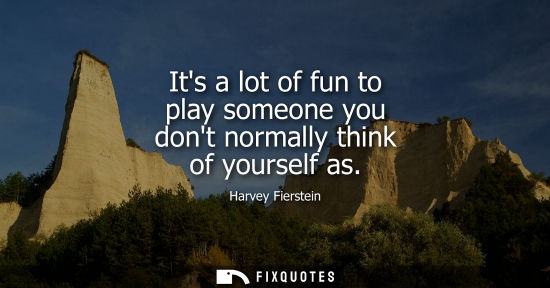 Small: Its a lot of fun to play someone you dont normally think of yourself as