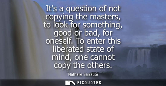Small: Its a question of not copying the masters, to look for something, good or bad, for oneself. To enter th