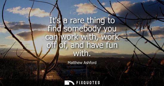 Small: Its a rare thing to find somebody you can work with, work off of, and have fun with