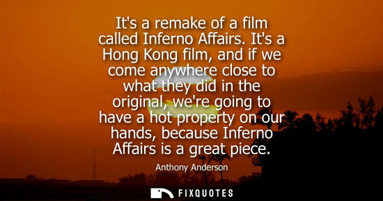 Small: Its a remake of a film called Inferno Affairs. Its a Hong Kong film, and if we come anywhere close to what the