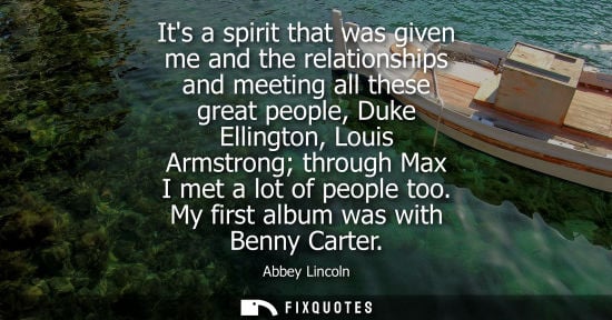 Small: Its a spirit that was given me and the relationships and meeting all these great people, Duke Ellington