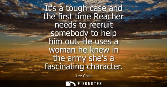 Small: Its a tough case and the first time Reacher needs to recruit somebody to help him out. He uses a woman 