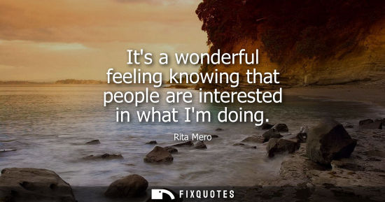 Small: Its a wonderful feeling knowing that people are interested in what Im doing