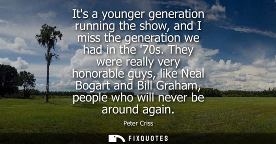 Small: Its a younger generation running the show, and I miss the generation we had in the 70s. They were reall