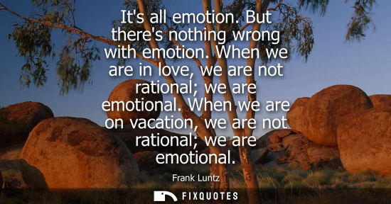 Small: Its all emotion. But theres nothing wrong with emotion. When we are in love, we are not rational we are