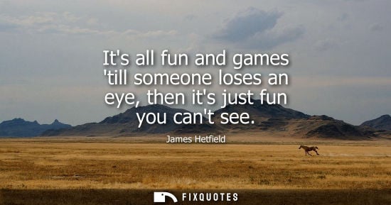 Small: Its all fun and games till someone loses an eye, then its just fun you cant see