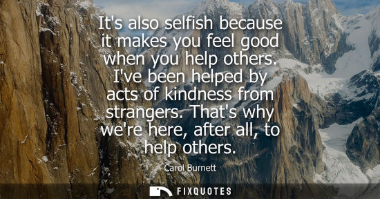 Small: Its also selfish because it makes you feel good when you help others. Ive been helped by acts of kindne