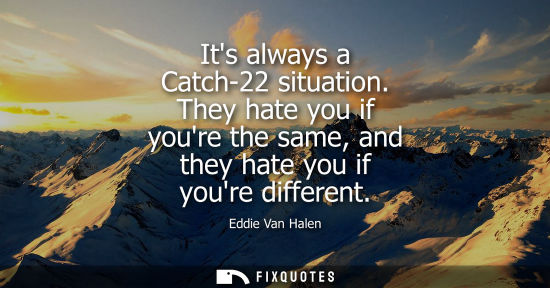 Small: Its always a Catch-22 situation. They hate you if youre the same, and they hate you if youre different