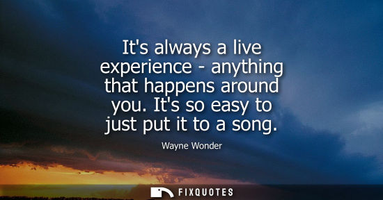 Small: Its always a live experience - anything that happens around you. Its so easy to just put it to a song