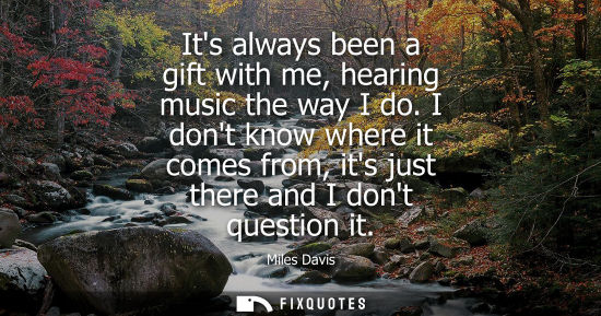 Small: Its always been a gift with me, hearing music the way I do. I dont know where it comes from, its just there an