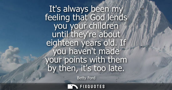 Small: Its always been my feeling that God lends you your children until theyre about eighteen years old.