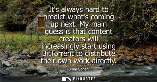Small: Its always hard to predict whats coming up next. My main guess is that content creators will increasing