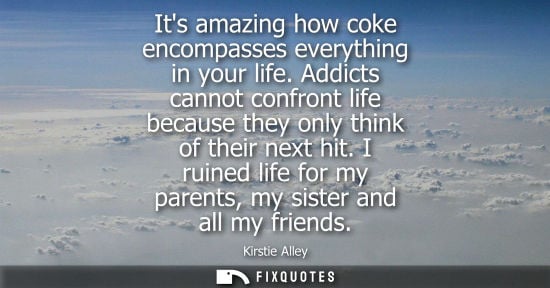 Small: Its amazing how coke encompasses everything in your life. Addicts cannot confront life because they onl