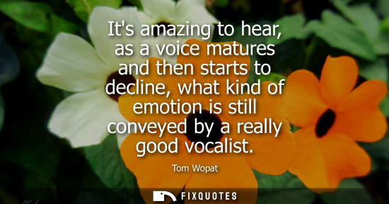 Small: Its amazing to hear, as a voice matures and then starts to decline, what kind of emotion is still conve