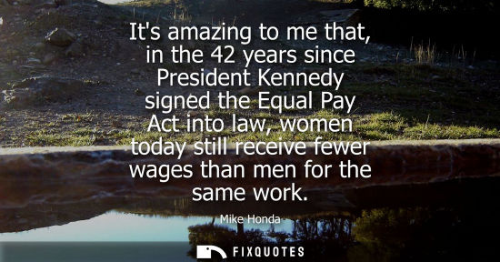 Small: Its amazing to me that, in the 42 years since President Kennedy signed the Equal Pay Act into law, wome