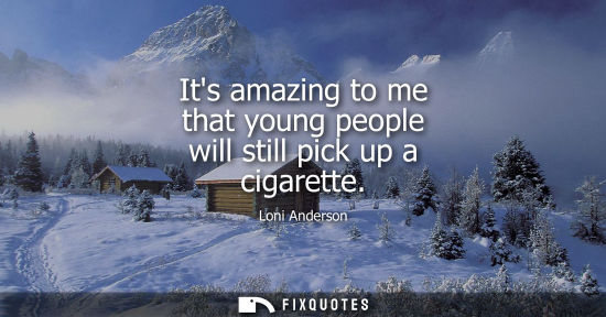 Small: Its amazing to me that young people will still pick up a cigarette