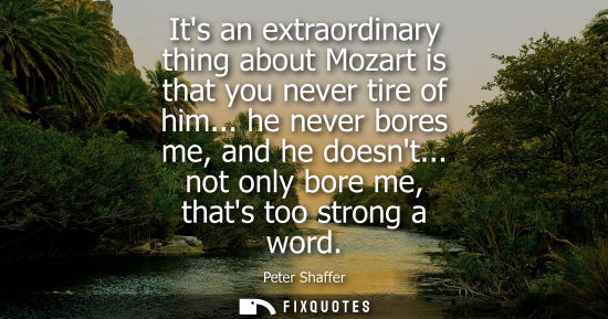 Small: Its an extraordinary thing about Mozart is that you never tire of him... he never bores me, and he does