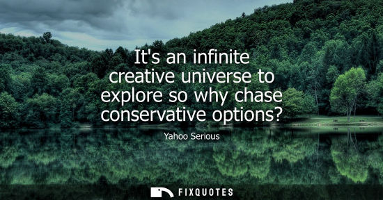 Small: Its an infinite creative universe to explore so why chase conservative options?