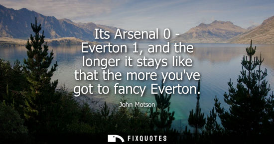 Small: Its Arsenal 0 - Everton 1, and the longer it stays like that the more youve got to fancy Everton