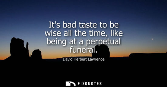 Small: Its bad taste to be wise all the time, like being at a perpetual funeral