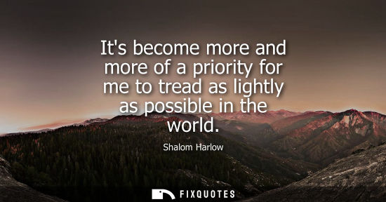 Small: Its become more and more of a priority for me to tread as lightly as possible in the world