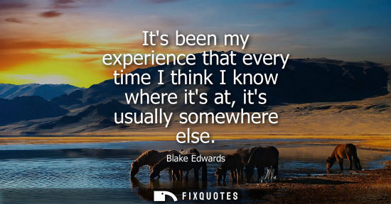 Small: Its been my experience that every time I think I know where its at, its usually somewhere else