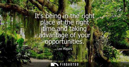 Small: Its being in the right place at the right time and taking advantage of your opportunities