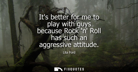 Small: Its better for me to play with guys because Rock n Roll has such an aggressive attitude