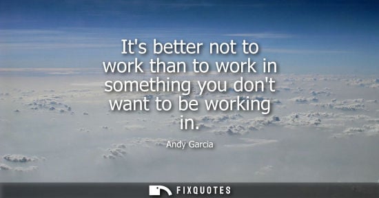 Small: Its better not to work than to work in something you dont want to be working in