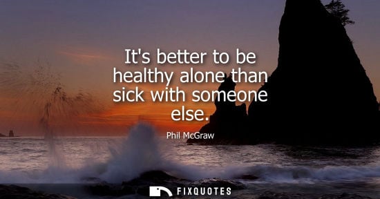 Small: Its better to be healthy alone than sick with someone else - Phil McGraw
