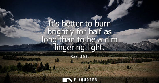 Small: Its better to burn brightly for half as long than to be a dim lingering light