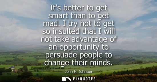 Small: Its better to get smart than to get mad. I try not to get so insulted that I will not take advantage of