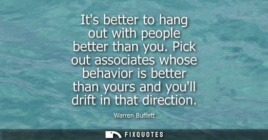 Small: Its better to hang out with people better than you. Pick out associates whose behavior is better than yours an